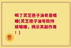 喝了灵芝孢子油老是嗜睡(灵芝孢子油导致持续瞌睡，揭示其副作用！)