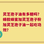 灵芝孢子油有多糖吗？蜂胶蜂蜜加灵芝孢子粉加灵芝孢子油一起吃功效？