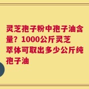 灵芝孢子粉中孢子油含量？1000公斤灵芝萃体可取出多少公斤纯孢子油