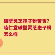 破壁灵芝孢子粉苦否？睦仁堂破壁灵芝孢子粉怎么样