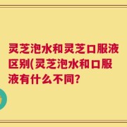 灵芝泡水和灵芝口服液区别(灵芝泡水和口服液有什么不同？
