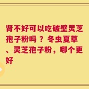 肾不好可以吃破壁灵芝孢子粉吗 ？冬虫夏草、灵芝孢子粉，哪个更好