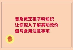 普及灵芝孢子粉知识 让你深入了解其功效价值与食用注意事项
