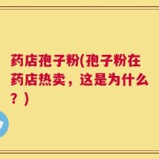 药店孢子粉(孢子粉在药店热卖，这是为什么？)