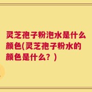 灵芝孢子粉泡水是什么颜色(灵芝孢子粉水的颜色是什么？)