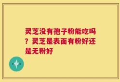 灵芝没有孢子粉能吃吗？灵芝是表面有粉好还是无粉好