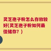 灵芝孢子粉怎么存放较好(灵芝孢子粉如何最佳储存？)