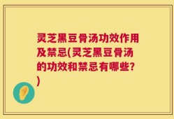 灵芝黑豆骨汤功效作用及禁忌(灵芝黑豆骨汤的功效和禁忌有哪些？)