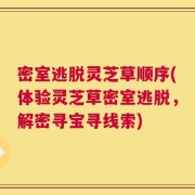 密室逃脱灵芝草顺序(体验灵芝草密室逃脱，解密寻宝寻线索)