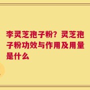 李灵芝孢子粉？灵芝孢子粉功效与作用及用量是什么