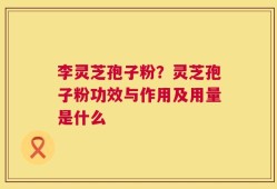 李灵芝孢子粉？灵芝孢子粉功效与作用及用量是什么