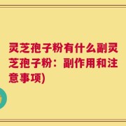 灵芝孢子粉有什么副灵芝孢子粉：副作用和注意事项)