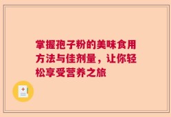 掌握孢子粉的美味食用方法与佳剂量，让你轻松享受营养之旅