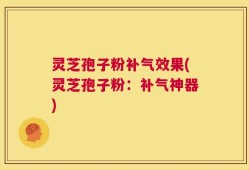 灵芝孢子粉补气效果(灵芝孢子粉：补气神器)