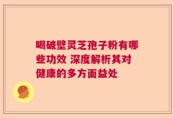 喝破壁灵芝孢子粉有哪些功效 深度解析其对健康的多方面益处