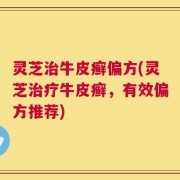 灵芝治牛皮癣偏方(灵芝治疗牛皮癣，有效偏方推荐)