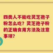 四类人不能吃灵芝孢子粉怎么吃？灵芝孢子粉的正确食用方法及注意事项？