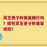 灵芝孢子粉做面膜行吗？探究灵芝孢子粉美容功效？