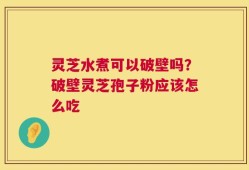 灵芝水煮可以破壁吗？破壁灵芝孢子粉应该怎么吃