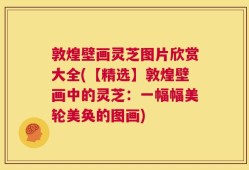 敦煌壁画灵芝图片欣赏大全(【精选】敦煌壁画中的灵芝：一幅幅美轮美奂的图画)