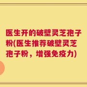 医生开的破壁灵芝孢子粉(医生推荐破壁灵芝孢子粉，增强免疫力)
