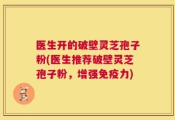 医生开的破壁灵芝孢子粉(医生推荐破壁灵芝孢子粉，增强免疫力)