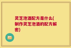 灵芝泡酒配方是什么(制作灵芝泡酒的配方解密)