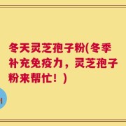 冬天灵芝孢子粉(冬季补充免疫力，灵芝孢子粉来帮忙！)
