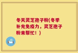 冬天灵芝孢子粉(冬季补充免疫力，灵芝孢子粉来帮忙！)