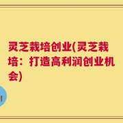 灵芝栽培创业(灵芝栽培：打造高利润创业机会)