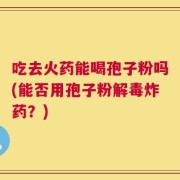 吃去火药能喝孢子粉吗(能否用孢子粉解毒炸药？)