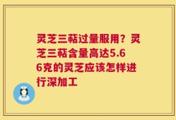 灵芝三萜过量服用？灵芝三萜含量高达5.66克的灵芝应该怎样进行深加工