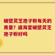 破壁灵芝孢子粉每天的用量？盛海堂破壁灵芝孢子粉好吗