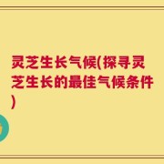 灵芝生长气候(探寻灵芝生长的最佳气候条件)