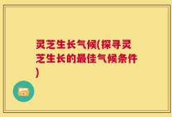 灵芝生长气候(探寻灵芝生长的最佳气候条件)