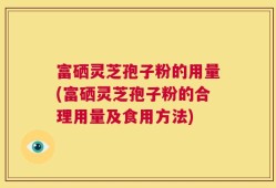 富硒灵芝孢子粉的用量(富硒灵芝孢子粉的合理用量及食用方法)