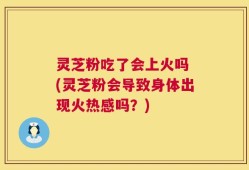 灵芝粉吃了会上火吗 (灵芝粉会导致身体出现火热感吗？)