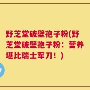 野芝堂破壁孢子粉(野芝堂破壁孢子粉：营养堪比瑞士军刀！)