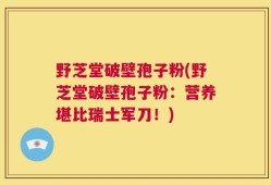 野芝堂破壁孢子粉(野芝堂破壁孢子粉：营养堪比瑞士军刀！)
