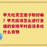 甲亢吃灵芝孢子粉好嘛？甲亢应该怎么进行食谱的安排平时应该多吃什么食物