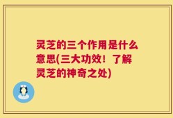 灵芝的三个作用是什么意思(三大功效！了解灵芝的神奇之处)