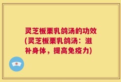 灵芝板栗乳鸽汤的功效(灵芝板栗乳鸽汤：滋补身体，提高免疫力)