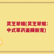 灵芝翠姐(灵芝翠姐：中式草药面膜新宠)