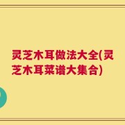 灵芝木耳做法大全(灵芝木耳菜谱大集合)