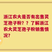 浙江农大是否有出售灵芝孢子粉？？了解浙江农大灵芝孢子粉销售情况？