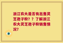 浙江农大是否有出售灵芝孢子粉？？了解浙江农大灵芝孢子粉销售情况？