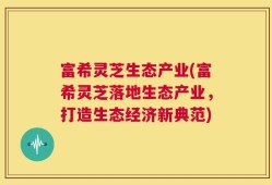 富希灵芝生态产业(富希灵芝落地生态产业，打造生态经济新典范)