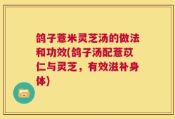 鸽子薏米灵芝汤的做法和功效(鸽子汤配薏苡仁与灵芝，有效滋补身体)