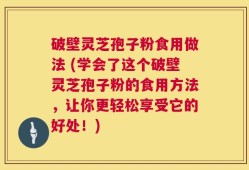 破壁灵芝孢子粉食用做法 (学会了这个破壁灵芝孢子粉的食用方法，让你更轻松享受它的好处！)