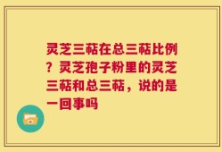 灵芝三萜在总三萜比例？灵芝孢子粉里的灵芝三萜和总三萜，说的是一回事吗